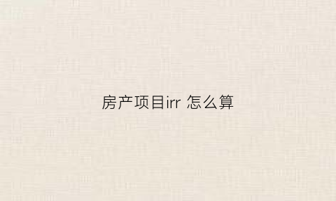 房产项目irr怎么算(房地产投资测算中的irr到底是什么)